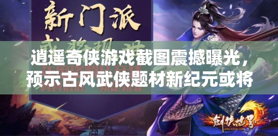 逍遥奇侠游戏截图震撼曝光，预示古风武侠题材新纪元或将到来？