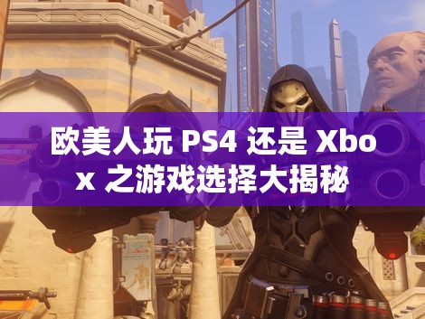 欧美人玩 PS4 还是 Xbox 之游戏选择大揭秘
