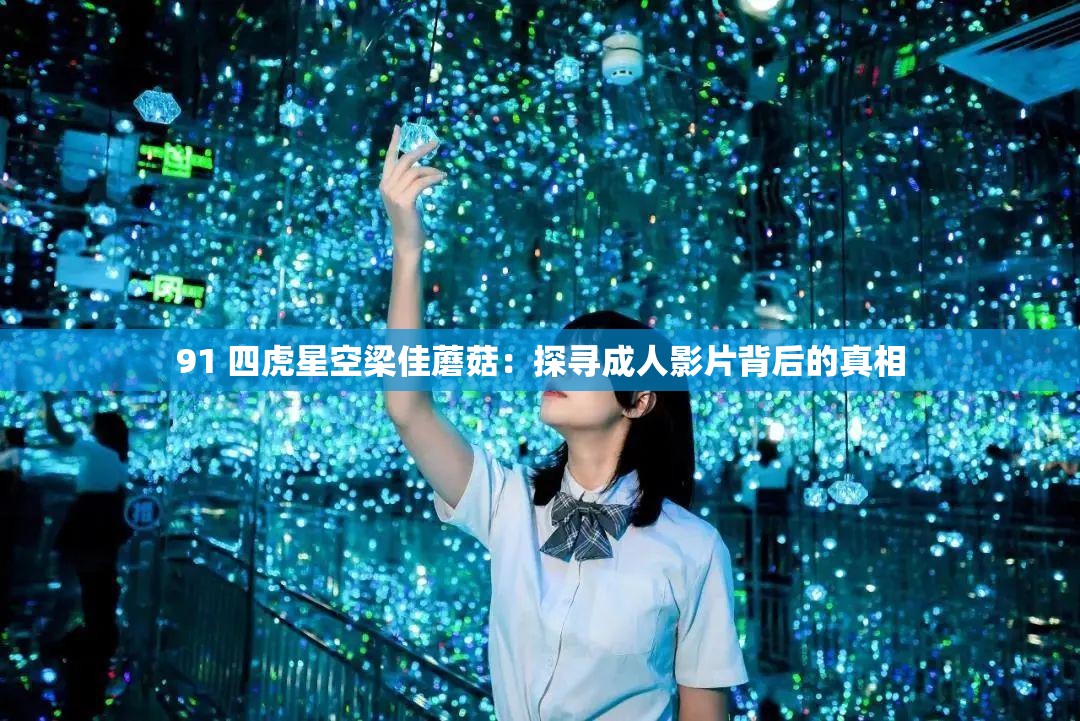 91 四虎星空梁佳蘑菇：探寻成人影片背后的真相