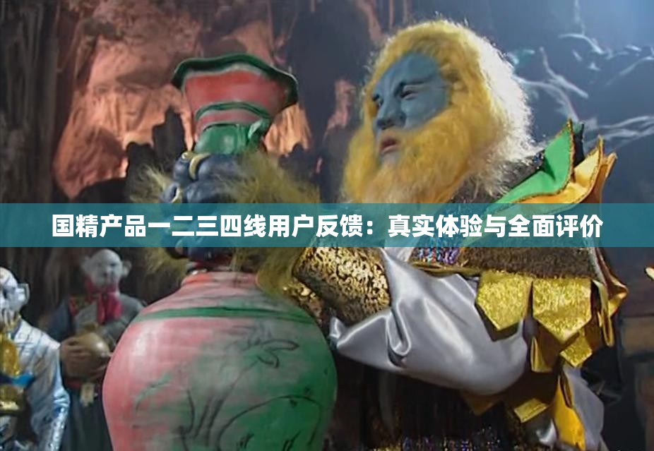 国精产品一二三四线用户反馈：真实体验与全面评价