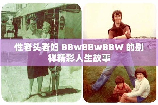 性老头老妇 BBwBBwBBW 的别样精彩人生故事