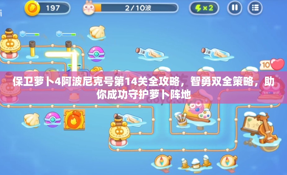 保卫萝卜4阿波尼克号第14关全攻略，智勇双全策略，助你成功守护萝卜阵地