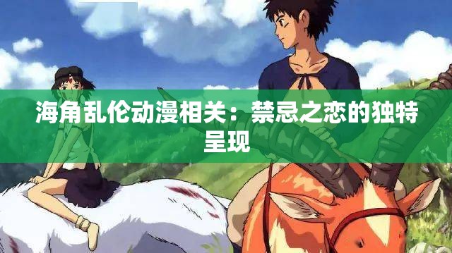 海角乱伦动漫相关：禁忌之恋的独特呈现