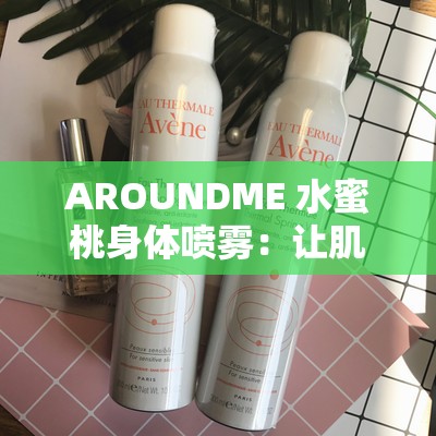 AROUNDME 水蜜桃身体喷雾：让肌肤尽享甜蜜呵护时刻
