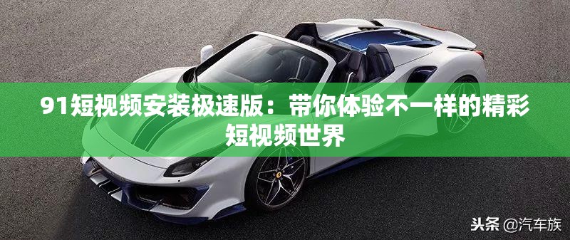 91短视频安装极速版：带你体验不一样的精彩短视频世界
