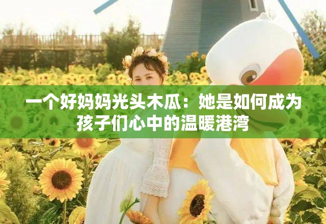 一个好妈妈光头木瓜：她是如何成为孩子们心中的温暖港湾