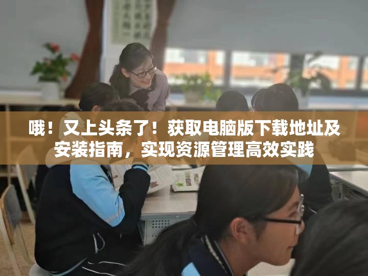 哦！又上头条了！获取电脑版下载地址及安装指南，实现资源管理高效实践