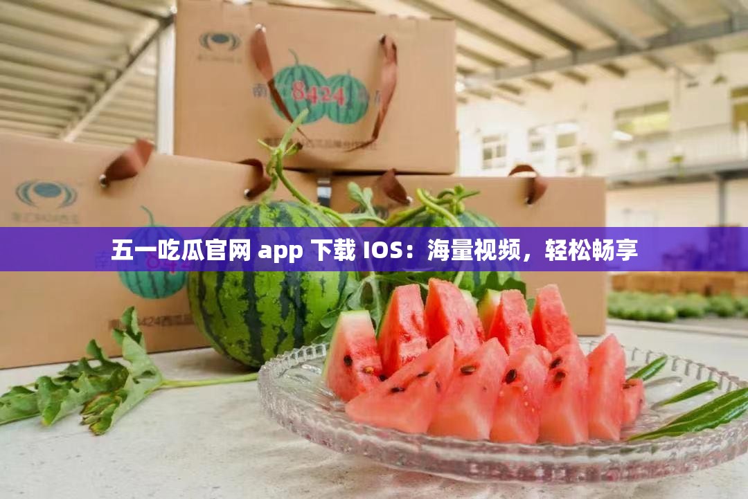 五一吃瓜官网 app 下载 IOS：海量视频，轻松畅享