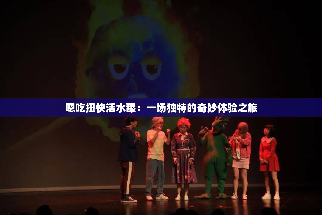 嗯吃扭快活水舔：一场独特的奇妙体验之旅