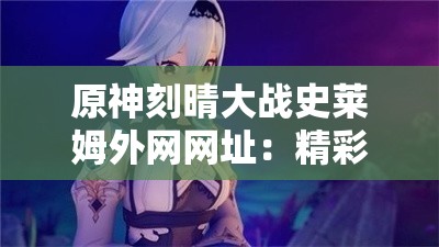 原神刻晴大战史莱姆外网网址：精彩战斗引发的一系列故事