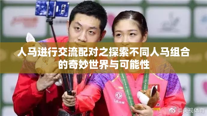 人马进行交流配对之探索不同人马组合的奇妙世界与可能性