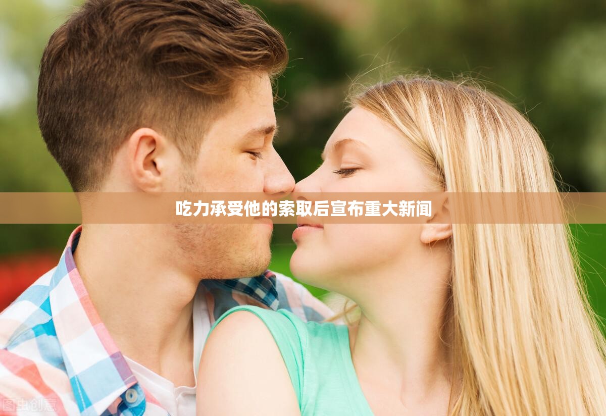 吃力承受他的索取后宣布重大新闻