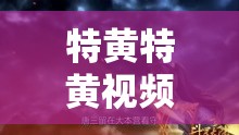 特黄特黄视频：极致刺激的感官盛宴