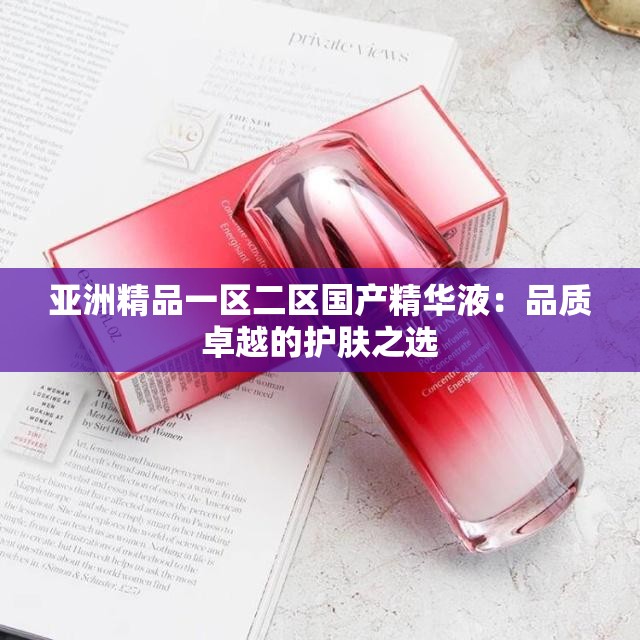 亚洲精品一区二区国产精华液：品质卓越的护肤之选