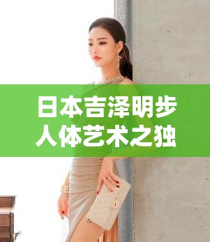 日本吉泽明步人体艺术之独特魅力展现