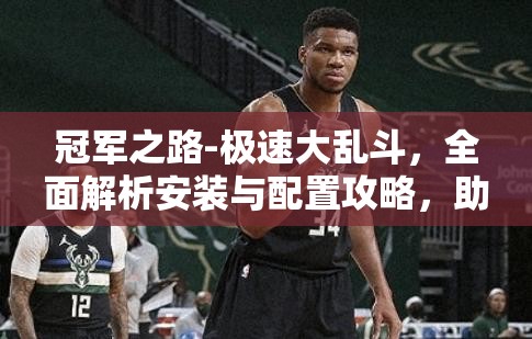 冠军之路-极速大乱斗，全面解析安装与配置攻略，助你轻松驰骋游戏赛场！
