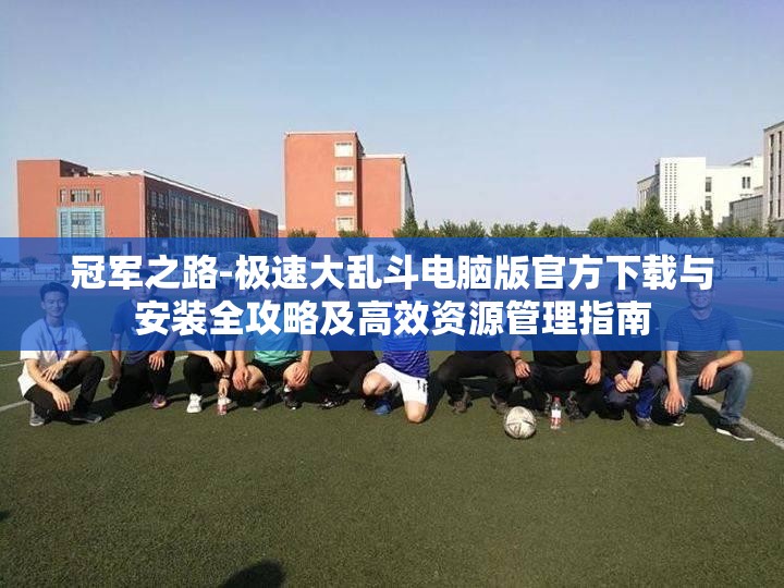 冠军之路-极速大乱斗电脑版官方下载与安装全攻略及高效资源管理指南