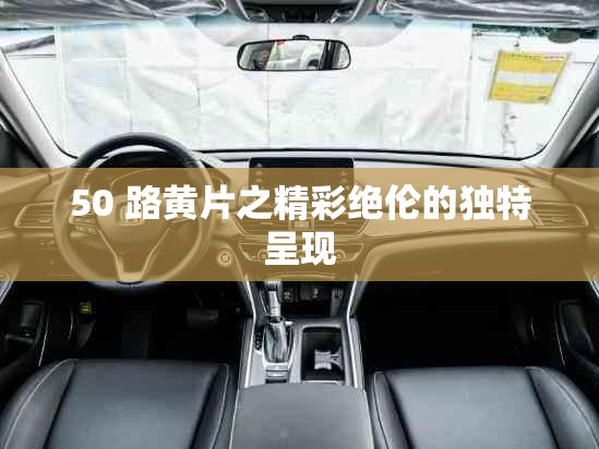 50 路黄片之精彩绝伦的独特呈现