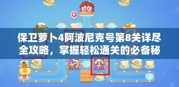 保卫萝卜4阿波尼克号第8关详尽全攻略，掌握轻松通关的必备秘籍与技巧