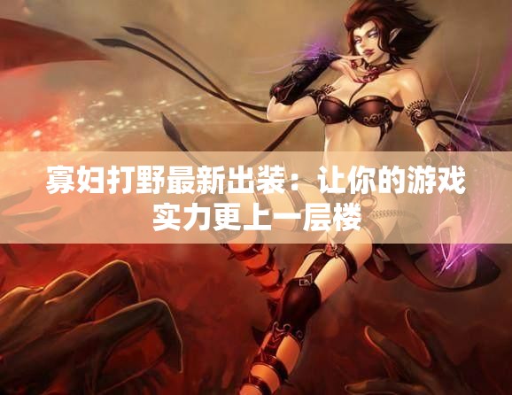 寡妇打野最新出装：让你的游戏实力更上一层楼