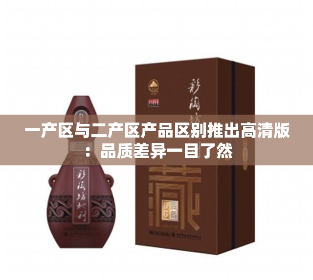 一产区与二产区产品区别推出高清版：品质差异一目了然