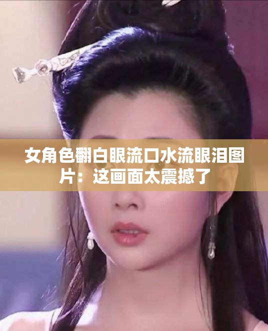 女角色翻白眼流口水流眼泪图片：这画面太震撼了