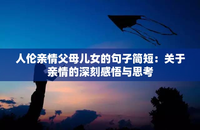 人伦亲情父母儿女的句子简短：关于亲情的深刻感悟与思考