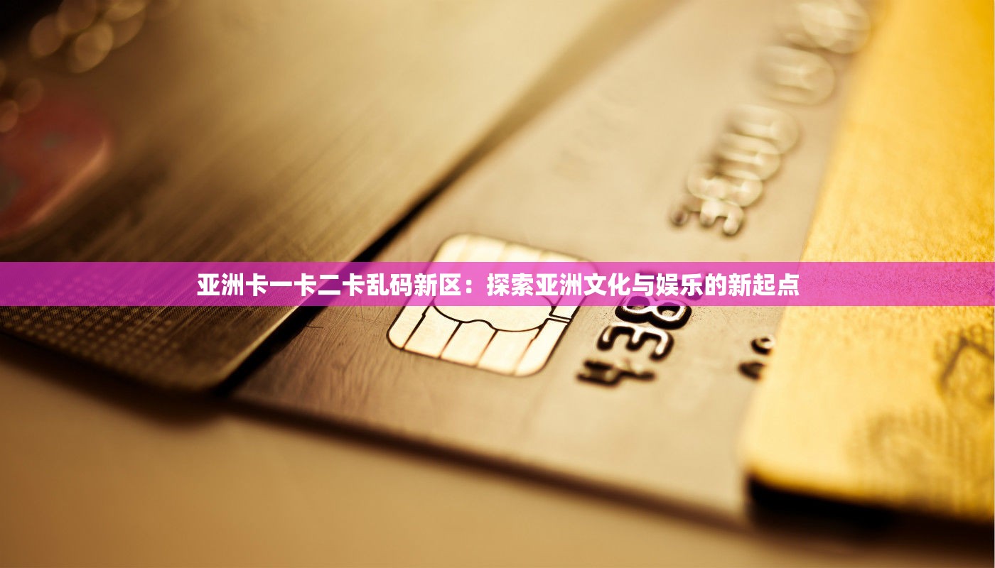 亚洲卡一卡二卡乱码新区：探索亚洲文化与娱乐的新起点