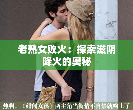 老熟女败火：探索滋阴降火的奥秘