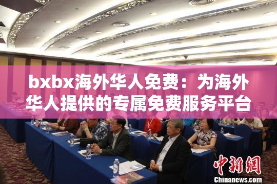 bxbx海外华人免费：为海外华人提供的专属免费服务平台