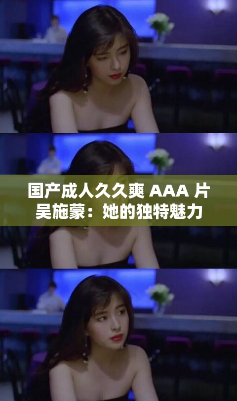 国产成人久久爽 AAA 片吴施蒙：她的独特魅力