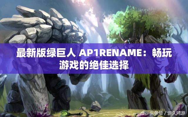 最新版绿巨人 AP1RENAME：畅玩游戏的绝佳选择