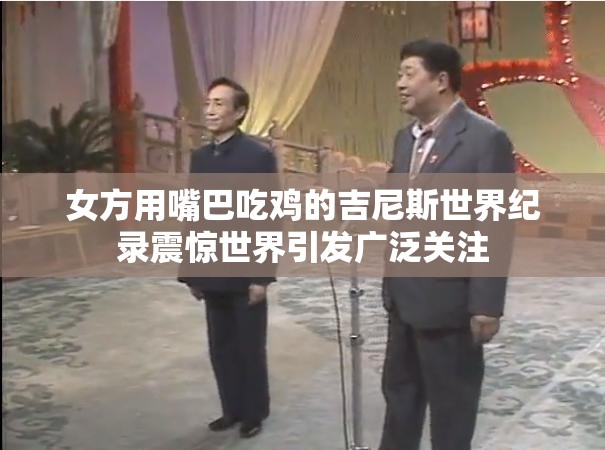 女方用嘴巴吃鸡的吉尼斯世界纪录震惊世界引发广泛关注