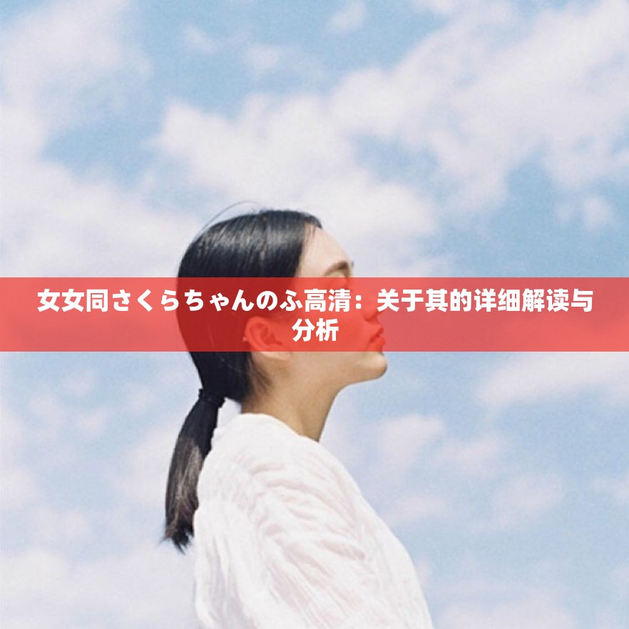 女女同さくらちゃんのふ高清：关于其的详细解读与分析