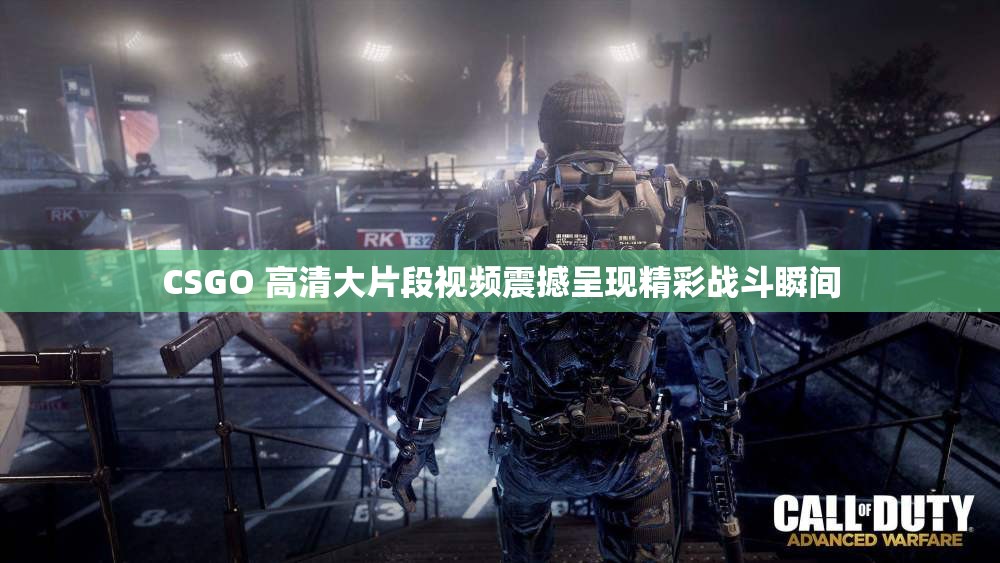 CSGO 高清大片段视频震撼呈现精彩战斗瞬间