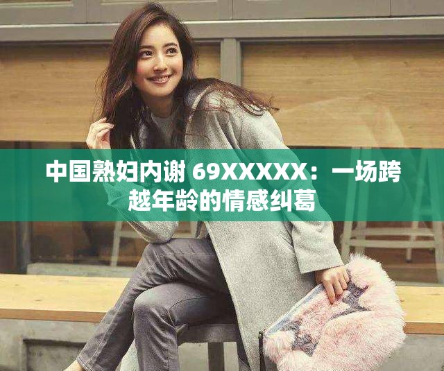 中国熟妇内谢 69XXXXX：一场跨越年龄的情感纠葛