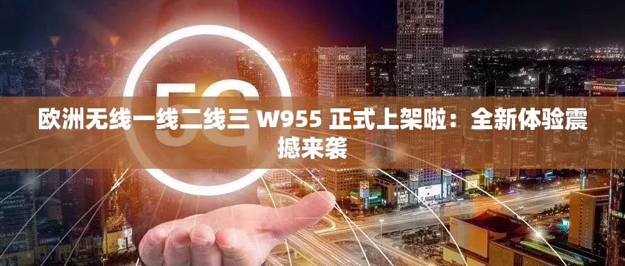 欧洲无线一线二线三 W955 正式上架啦：全新体验震撼来袭