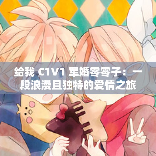 给我 C1V1 军婚零零子：一段浪漫且独特的爱情之旅