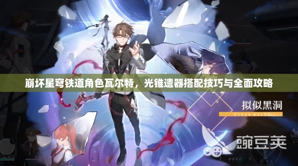 崩坏星穹铁道角色瓦尔特，光锥遗器搭配技巧与全面攻略