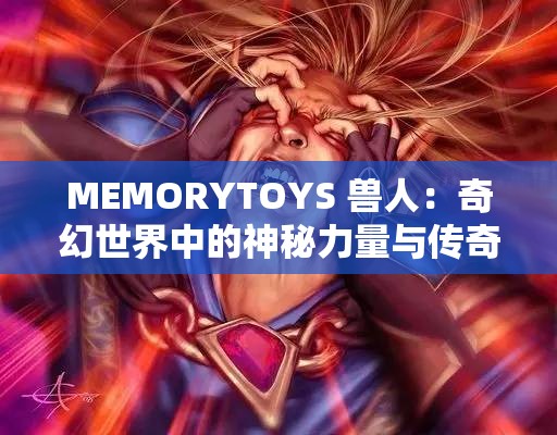MEMORYTOYS 兽人：奇幻世界中的神秘力量与传奇冒险