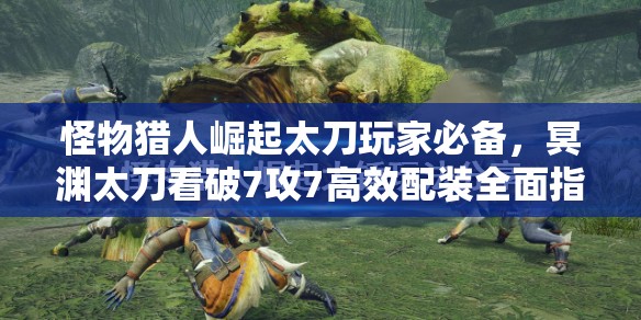 怪物猎人崛起太刀玩家必备，冥渊太刀看破7攻7高效配装全面指南