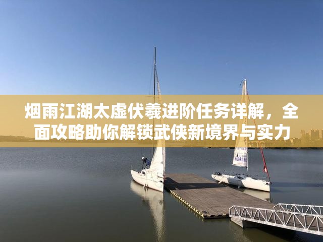 烟雨江湖太虚伏羲进阶任务详解，全面攻略助你解锁武侠新境界与实力