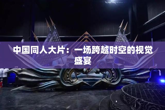 中国同人大片：一场跨越时空的视觉盛宴