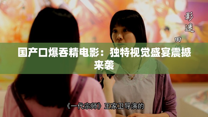 国产口爆吞精电影：独特视觉盛宴震撼来袭