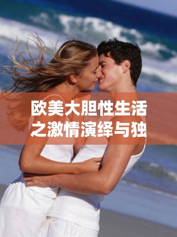 欧美大胆性生活之激情演绎与独特魅力