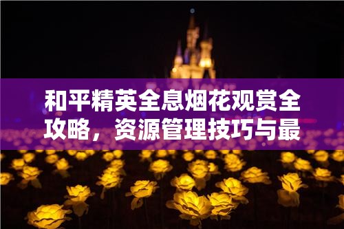 和平精英全息烟花观赏全攻略，资源管理技巧与最大化观赏价值指南