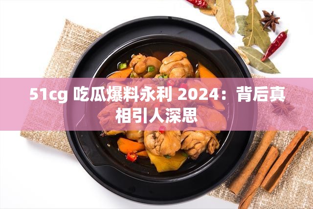 51cg 吃瓜爆料永利 2024：背后真相引人深思
