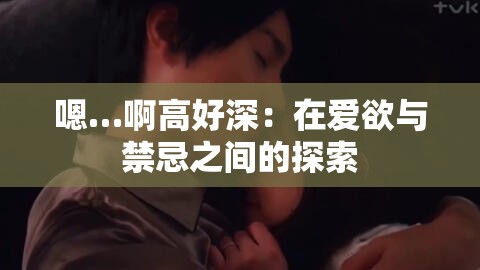 嗯…啊高好深：在爱欲与禁忌之间的探索