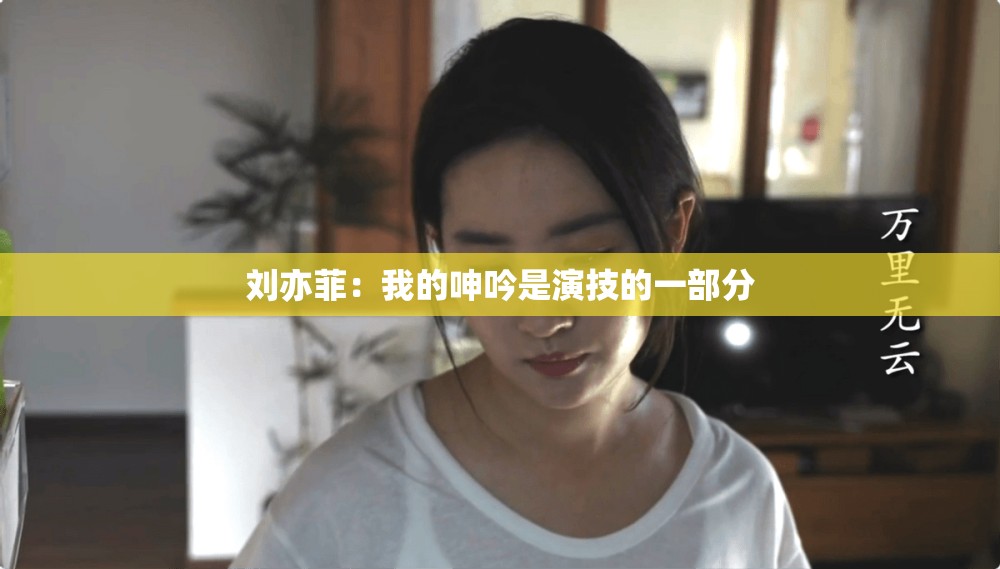 刘亦菲：我的呻吟是演技的一部分