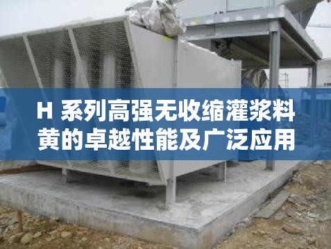 H 系列高强无收缩灌浆料黄的卓越性能及广泛应用